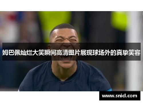 姆巴佩灿烂大笑瞬间高清图片展现球场外的真挚笑容