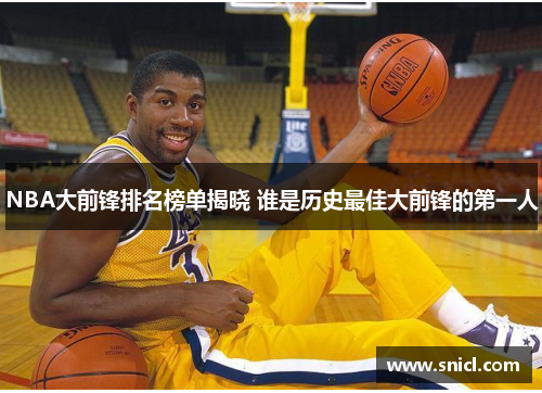 NBA大前锋排名榜单揭晓 谁是历史最佳大前锋的第一人