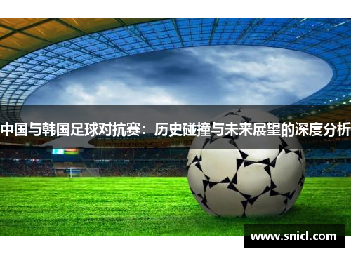 中国与韩国足球对抗赛：历史碰撞与未来展望的深度分析