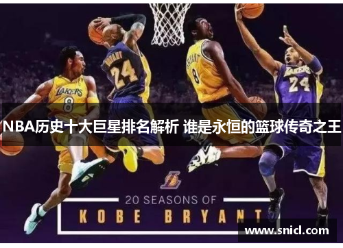 NBA历史十大巨星排名解析 谁是永恒的篮球传奇之王
