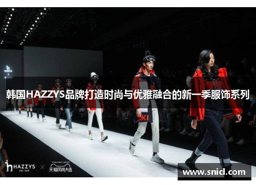 韩国HAZZYS品牌打造时尚与优雅融合的新一季服饰系列