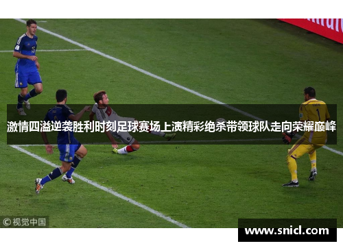 激情四溢逆袭胜利时刻足球赛场上演精彩绝杀带领球队走向荣耀巅峰