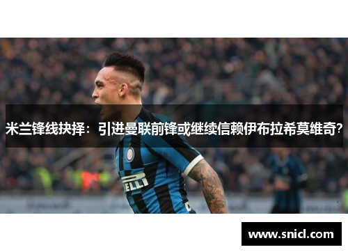 米兰锋线抉择：引进曼联前锋或继续信赖伊布拉希莫维奇？