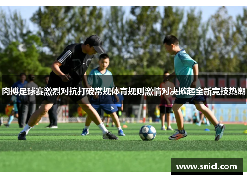 肉搏足球赛激烈对抗打破常规体育规则激情对决掀起全新竞技热潮