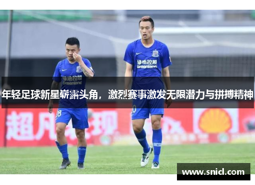 年轻足球新星崭露头角，激烈赛事激发无限潜力与拼搏精神
