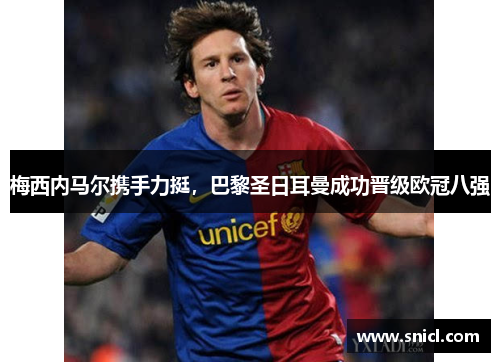 梅西内马尔携手力挺，巴黎圣日耳曼成功晋级欧冠八强