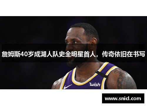 詹姆斯40岁成湖人队史全明星首人，传奇依旧在书写