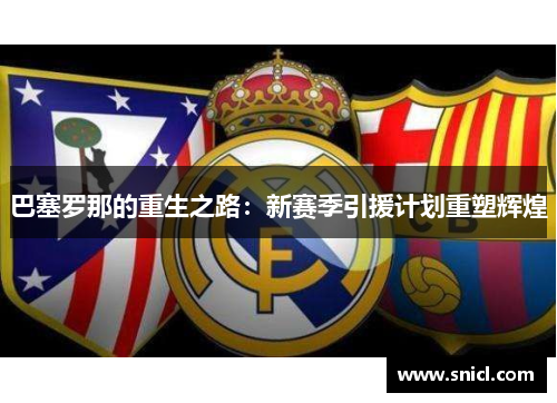 巴塞罗那的重生之路：新赛季引援计划重塑辉煌