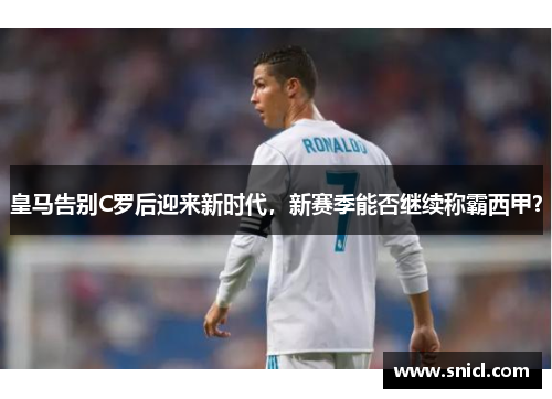 皇马告别C罗后迎来新时代，新赛季能否继续称霸西甲？