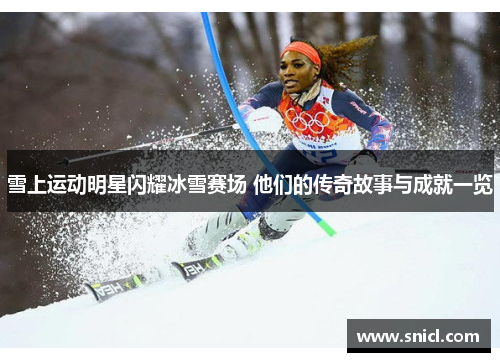 雪上运动明星闪耀冰雪赛场 他们的传奇故事与成就一览