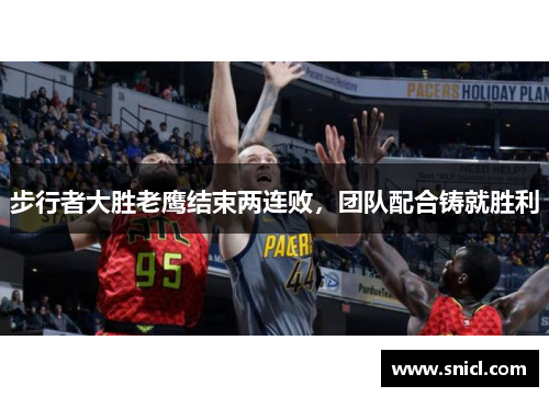 步行者大胜老鹰结束两连败，团队配合铸就胜利