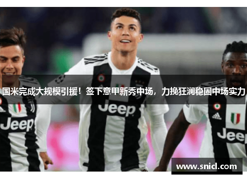 国米完成大规模引援！签下意甲新秀中场，力挽狂澜稳固中场实力