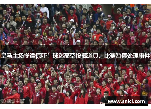皇马主场惨遭惊吓！球迷高空投掷道具，比赛暂停处理事件