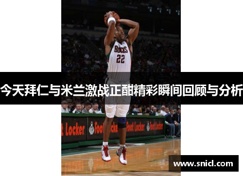 今天拜仁与米兰激战正酣精彩瞬间回顾与分析