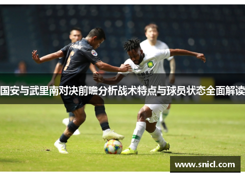 国安与武里南对决前瞻分析战术特点与球员状态全面解读