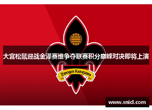 大宫松鼠迎战金泽赛维争夺联赛积分巅峰对决即将上演