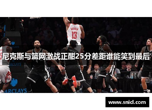 尼克斯与篮网激战正酣25分差距谁能笑到最后