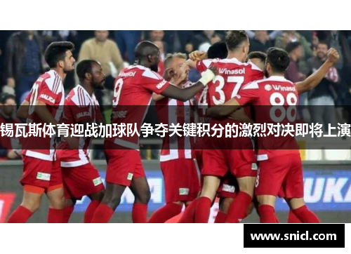 锡瓦斯体育迎战加球队争夺关键积分的激烈对决即将上演
