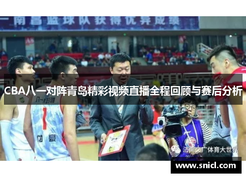 CBA八一对阵青岛精彩视频直播全程回顾与赛后分析