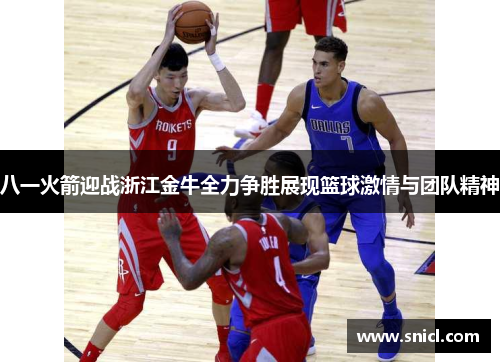 八一火箭迎战浙江金牛全力争胜展现篮球激情与团队精神